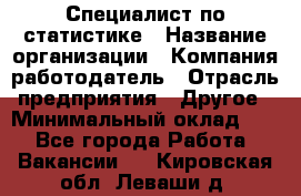 Специалист по статистике › Название организации ­ Компания-работодатель › Отрасль предприятия ­ Другое › Минимальный оклад ­ 1 - Все города Работа » Вакансии   . Кировская обл.,Леваши д.